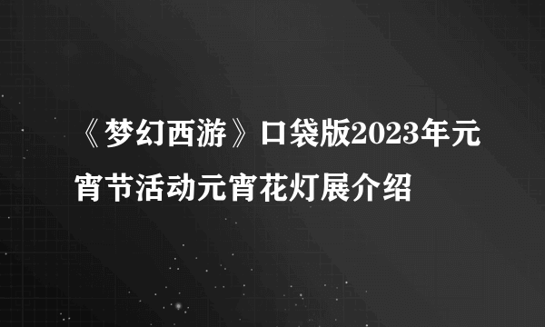 《梦幻西游》口袋版2023年元宵节活动元宵花灯展介绍