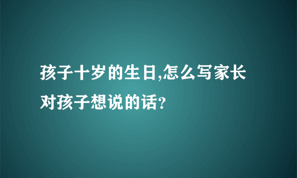 孩子十岁的生日,怎么写家长对孩子想说的话？