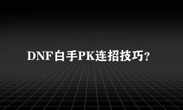 DNF白手PK连招技巧？