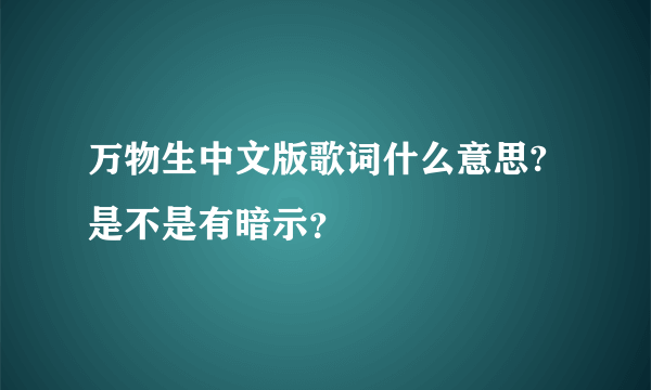 万物生中文版歌词什么意思?是不是有暗示？