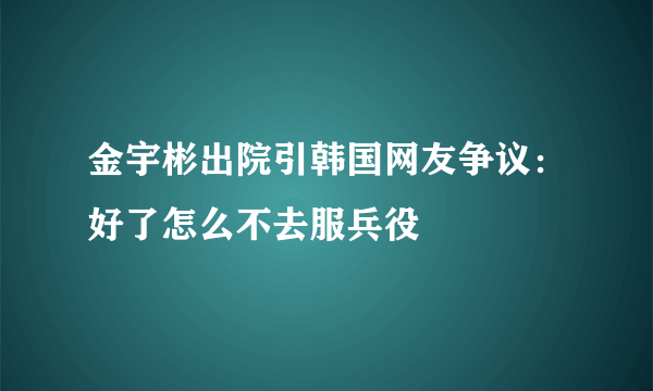 金宇彬出院引韩国网友争议：好了怎么不去服兵役