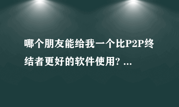 哪个朋友能给我一个比P2P终结者更好的软件使用? P2P不行