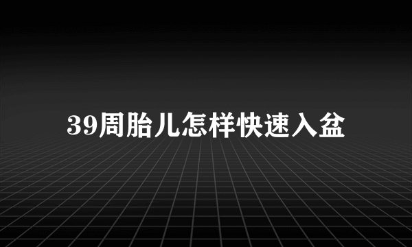 39周胎儿怎样快速入盆