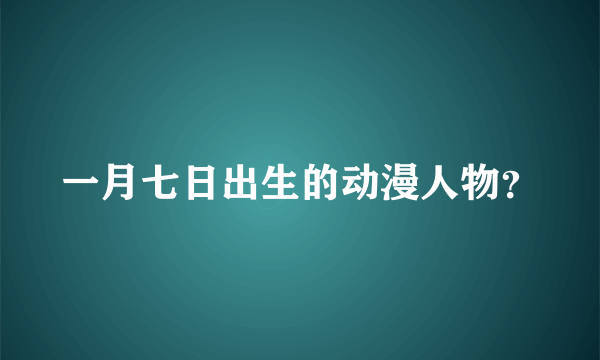 一月七日出生的动漫人物？