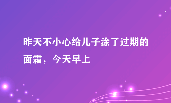 昨天不小心给儿子涂了过期的面霜，今天早上