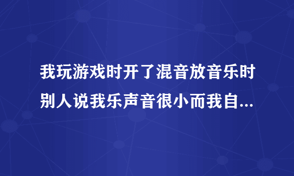 我玩游戏时开了混音放音乐时别人说我乐声音很小而我自己却听到的很大，怎么让别人听到的音乐声音也很大