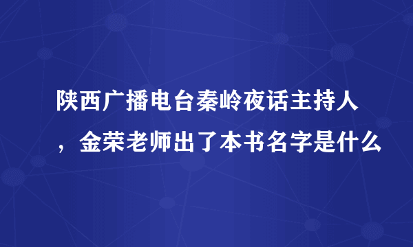 陕西广播电台秦岭夜话主持人，金荣老师出了本书名字是什么