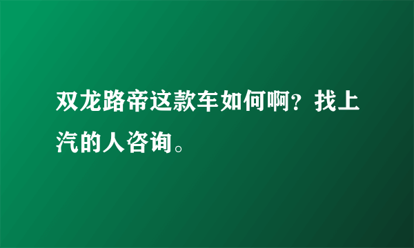 双龙路帝这款车如何啊？找上汽的人咨询。