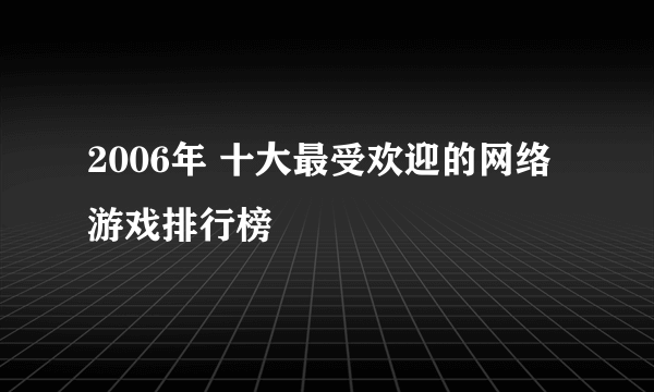 2006年 十大最受欢迎的网络游戏排行榜