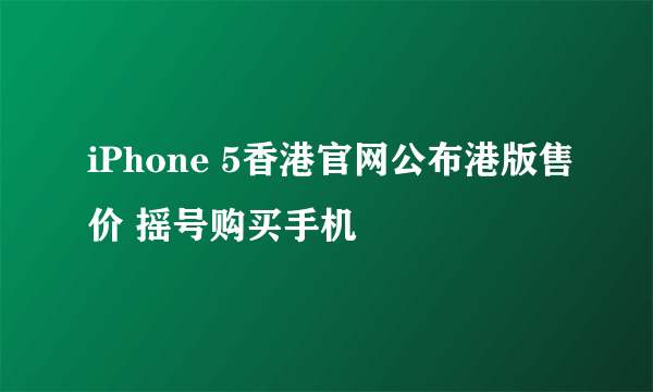 iPhone 5香港官网公布港版售价 摇号购买手机