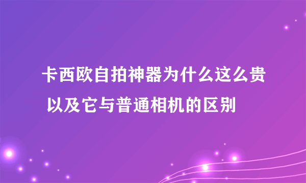 卡西欧自拍神器为什么这么贵 以及它与普通相机的区别