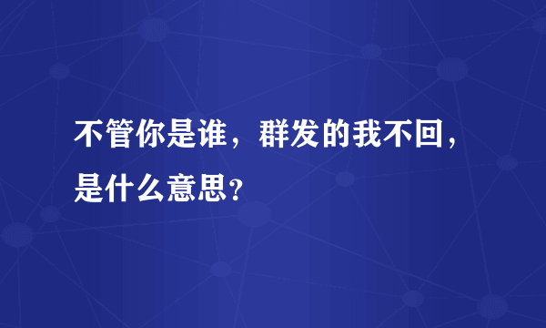 不管你是谁，群发的我不回，是什么意思？