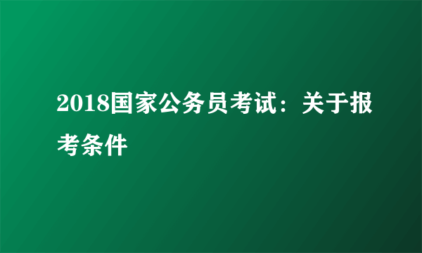 2018国家公务员考试：关于报考条件