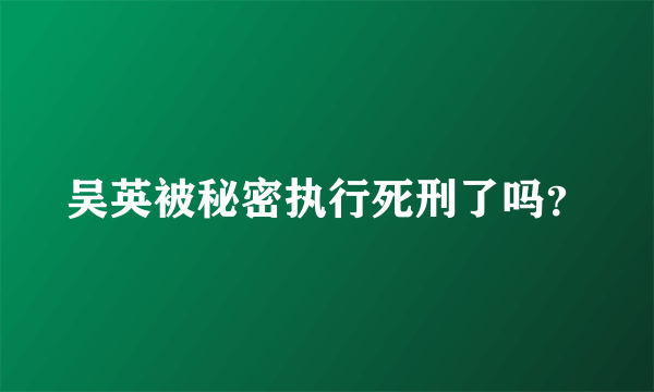 吴英被秘密执行死刑了吗？