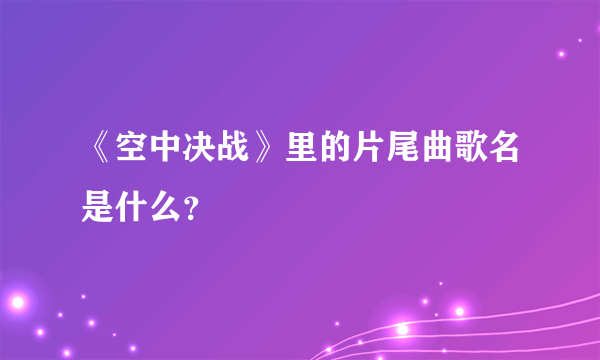 《空中决战》里的片尾曲歌名是什么？