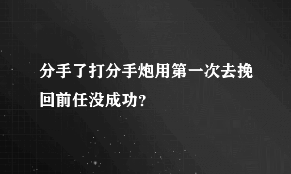 分手了打分手炮用第一次去挽回前任没成功？