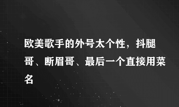 欧美歌手的外号太个性，抖腿哥、断眉哥、最后一个直接用菜名