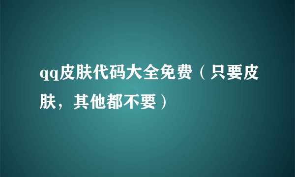 qq皮肤代码大全免费（只要皮肤，其他都不要）