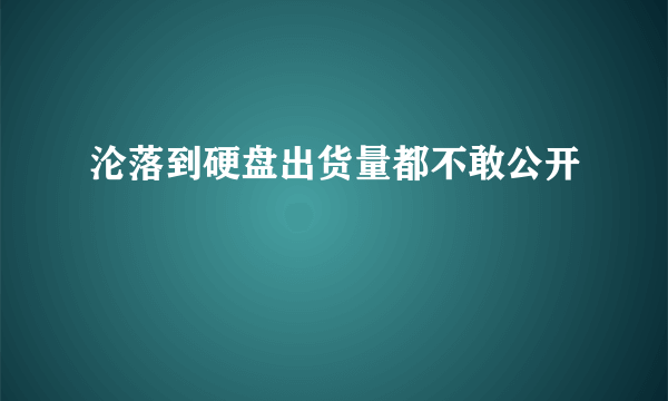 沦落到硬盘出货量都不敢公开