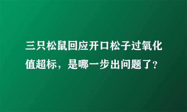 三只松鼠回应开口松子过氧化值超标，是哪一步出问题了？