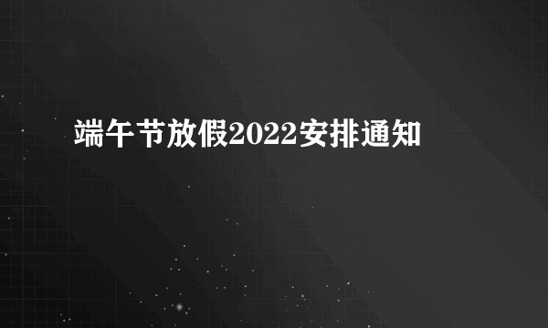 端午节放假2022安排通知