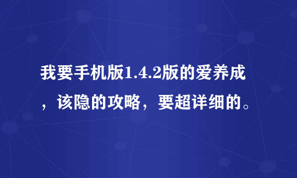 我要手机版1.4.2版的爱养成，该隐的攻略，要超详细的。