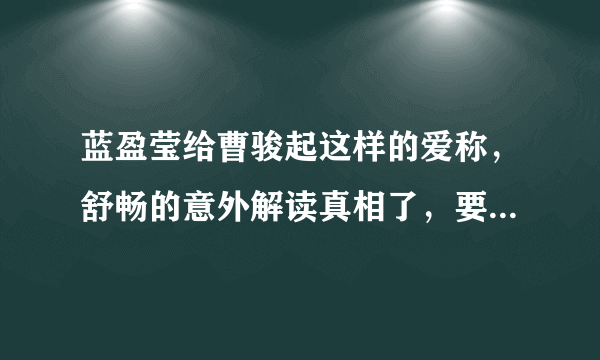 蓝盈莹给曹骏起这样的爱称，舒畅的意外解读真相了，要不要这么甜