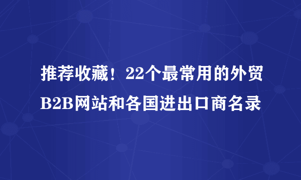 推荐收藏！22个最常用的外贸B2B网站和各国进出口商名录