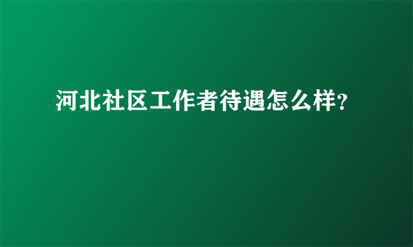 河北社区工作者待遇怎么样？