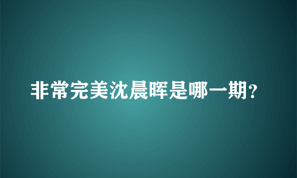 非常完美沈晨晖是哪一期？