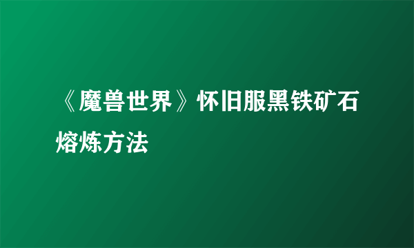 《魔兽世界》怀旧服黑铁矿石熔炼方法