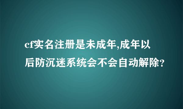 cf实名注册是未成年,成年以后防沉迷系统会不会自动解除？