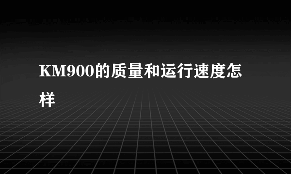 KM900的质量和运行速度怎样