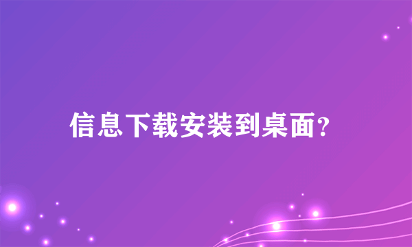 信息下载安装到桌面？