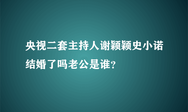 央视二套主持人谢颖颖史小诺结婚了吗老公是谁？