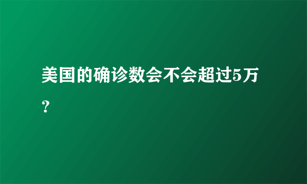 美国的确诊数会不会超过5万？