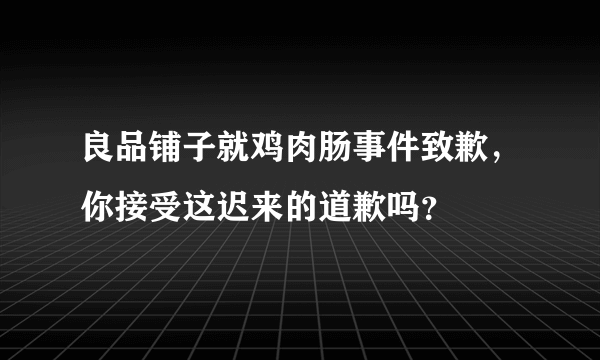 良品铺子就鸡肉肠事件致歉，你接受这迟来的道歉吗？