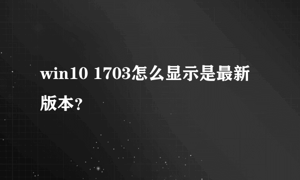 win10 1703怎么显示是最新版本？