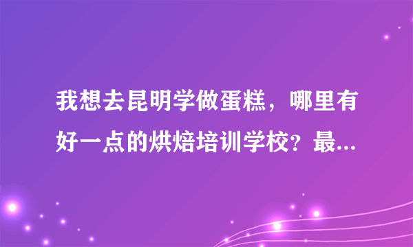 我想去昆明学做蛋糕，哪里有好一点的烘焙培训学校？最好是那种速成的短期班。打算去学一段时间顺便在昆明