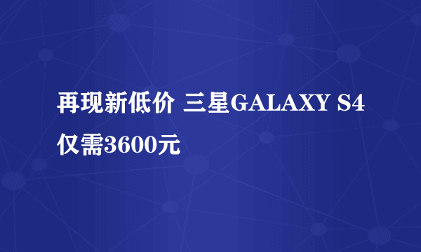 再现新低价 三星GALAXY S4仅需3600元