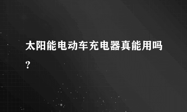 太阳能电动车充电器真能用吗？