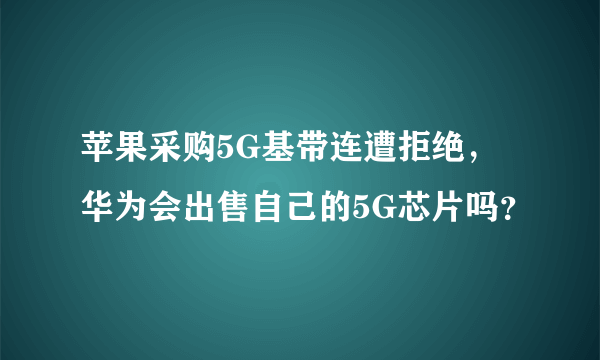 苹果采购5G基带连遭拒绝，华为会出售自己的5G芯片吗？