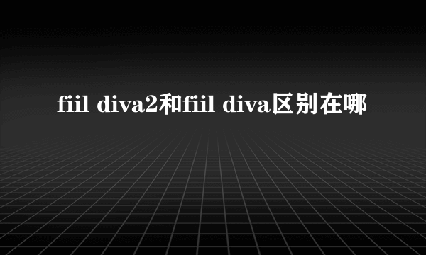 fiil diva2和fiil diva区别在哪