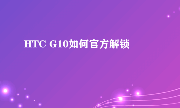 HTC G10如何官方解锁