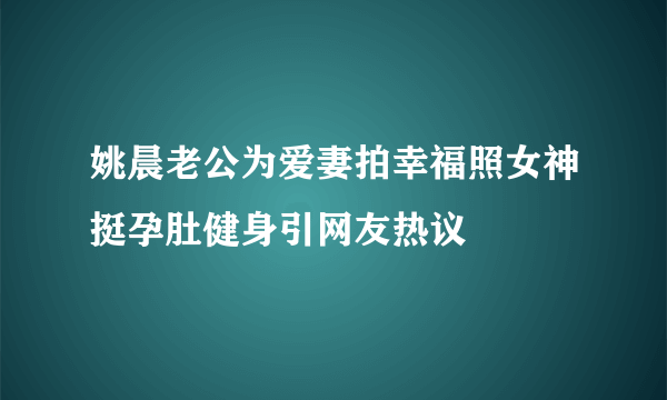 姚晨老公为爱妻拍幸福照女神挺孕肚健身引网友热议