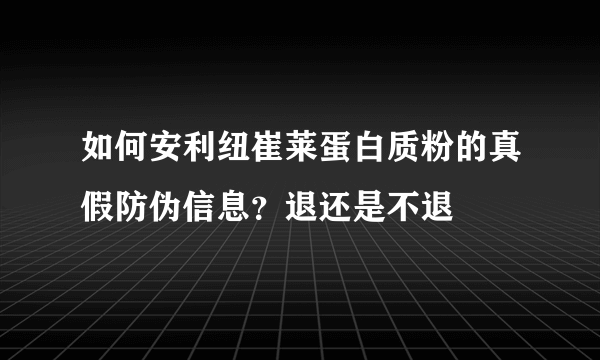 如何安利纽崔莱蛋白质粉的真假防伪信息？退还是不退