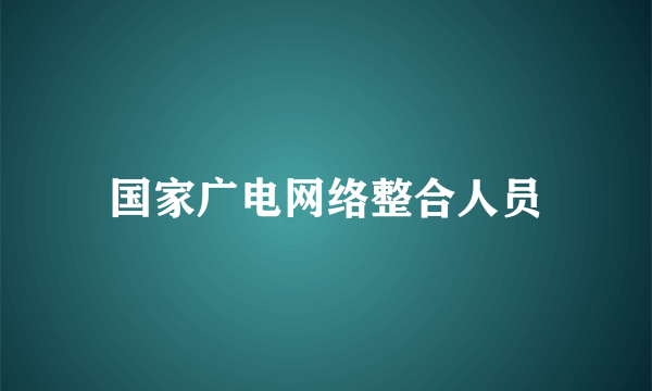 国家广电网络整合人员