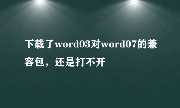 下载了word03对word07的兼容包，还是打不开