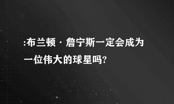 :布兰顿·詹宁斯一定会成为一位伟大的球星吗?