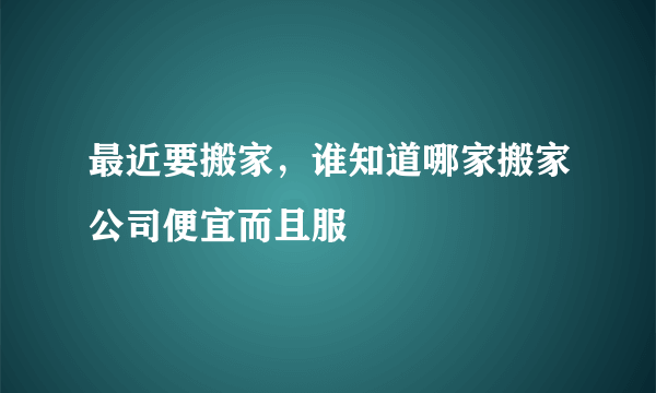 最近要搬家，谁知道哪家搬家公司便宜而且服